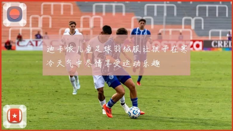 迪卡侬儿童足球羽绒服让孩子在寒冷天气中尽情享受运动乐趣