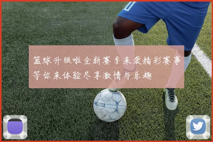 篮球升级啦全新赛季来袭精彩赛事等你来体验尽享激情与乐趣