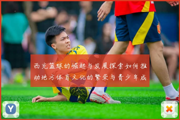 西充篮球的崛起与发展探索如何推动地方体育文化的繁荣与青少年成长