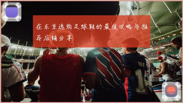 在东京选购足球鞋的最佳攻略与推荐店铺分享