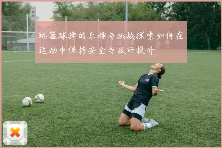 玩篮球摔的乐趣与挑战探索如何在运动中保持安全与技巧提升
