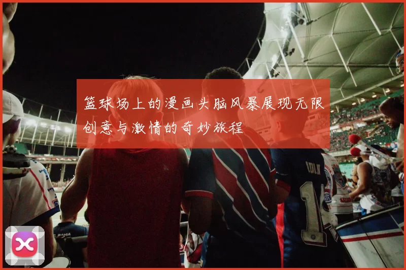 篮球场上的漫画头脑风暴展现无限创意与激情的奇妙旅程