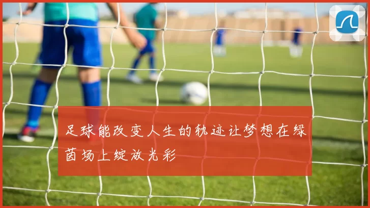 足球能改变人生的轨迹让梦想在绿茵场上绽放光彩