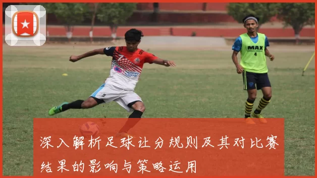 深入解析足球让分规则及其对比赛结果的影响与策略运用