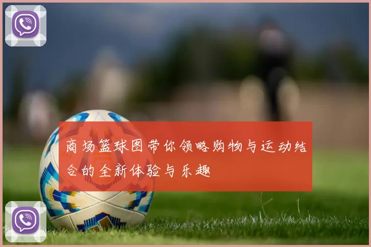 商场篮球图带你领略购物与运动结合的全新体验与乐趣